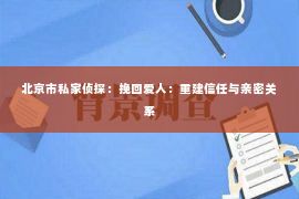 北京市私家侦探：挽回爱人：重建信任与亲密关系