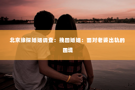 北京缘探婚姻调查：挽回婚姻：面对老婆出轨的困境