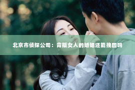 北京市侦探公司：背叛女人的婚姻还能挽回吗