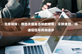 北京侦探：挽回天蝎座出轨的爱情：冷静理智，沟通信任与共同进步