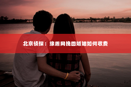 北京侦探：缘盾网挽回婚姻如何收费