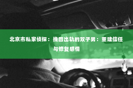 北京市私家侦探：挽回出轨的双子男：重建信任与修复感情