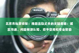 北京市私家侦探：挽回出轨丈夫的关键策略：诚实沟通、问题根源认知、给予空间和专业帮助