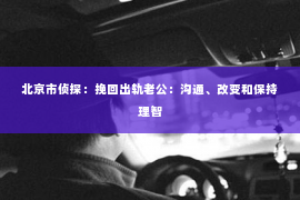 北京市侦探：挽回出轨老公：沟通、改变和保持理智