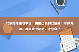 北京婚姻出轨取证：挽回出轨的双鱼男：冷静沟通，寻求专业帮助，改变自己