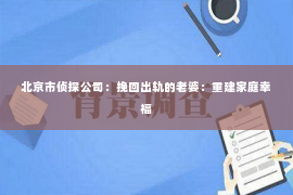 北京市侦探公司：挽回出轨的老婆：重建家庭幸福