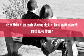 北京缘探：挽回出轨后的丈夫：如何重新赢得他的信任与尊重？