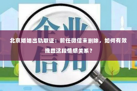 北京婚姻出轨取证：前任微信未删除，如何有效挽回这段情感关系？