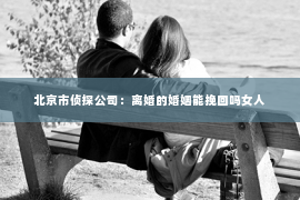 北京市侦探公司：离婚的婚姻能挽回吗女人