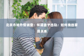 北京市婚外情调查：怀疑妻子出轨：如何挽回家庭关系