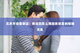 北京市调查取证：我出轨怎么挽回男朋友的婚姻关系