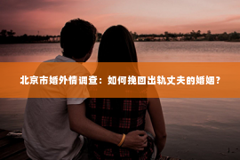 北京市婚外情调查：如何挽回出轨丈夫的婚姻？