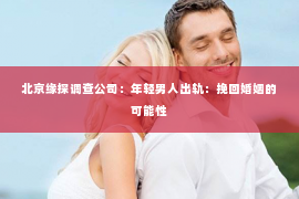 北京缘探调查公司：年轻男人出轨：挽回婚姻的可能性