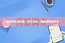 北京市私家侦探：妻子出轨：挽回婚姻的方法