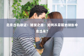 北京出轨取证：婚变之路：如何从背叛的阴影中走出来？