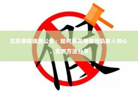 北京缘探调查公司：如何有效挽回出轨男人的心，实用方法分享