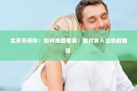 北京市侦探：如何挽回老婆：面对男人出轨的困境