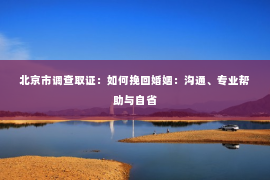 北京市调查取证：如何挽回婚姻：沟通、专业帮助与自省