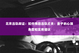 北京出轨取证：如何挽回出轨丈夫：妻子的心理角度和实用建议