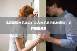 北京婚姻出轨取证：女人出轨后的几种表现，如何挽回关系