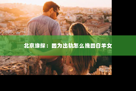 北京缘探：因为出轨怎么挽回白羊女