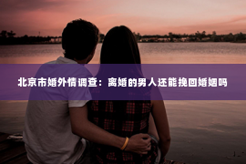 北京市婚外情调查：离婚的男人还能挽回婚姻吗