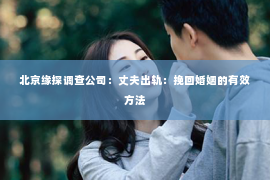 北京缘探调查公司：丈夫出轨：挽回婚姻的有效方法