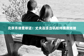 北京市调查取证：丈夫连续出轨如何挽救婚姻