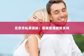 北京市私家侦探：离婚能挽回前夫吗