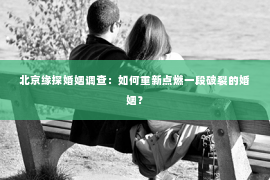 北京缘探婚姻调查：如何重新点燃一段破裂的婚姻？