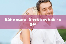 北京婚姻出轨取证：如何重新赢回七年婚姻中的妻子？