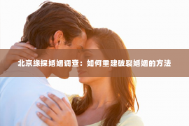 北京缘探婚姻调查：如何重建破裂婚姻的方法