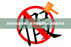 北京市私家侦探：长沙婚姻救助机构联系方式