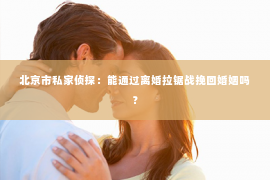 北京市私家侦探：能通过离婚拉锯战挽回婚姻吗？