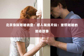 北京缘探婚姻调查：感人视频片段：重修婚姻的励志故事