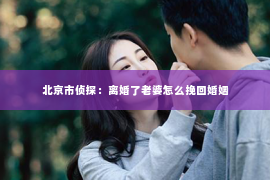 北京市侦探：离婚了老婆怎么挽回婚姻