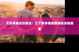 北京婚姻出轨取证：三个能够挽回婚姻的关键因素