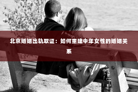 北京婚姻出轨取证：如何重建中年女性的婚姻关系