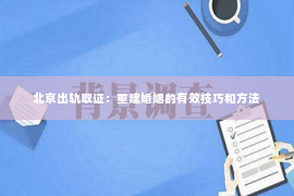 北京出轨取证：重建婚姻的有效技巧和方法