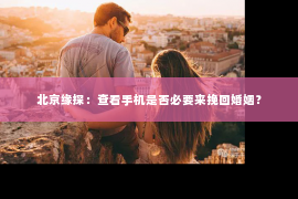 北京缘探：查看手机是否必要来挽回婚姻？