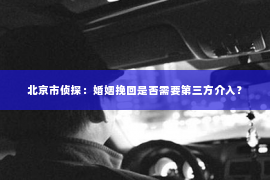 北京市侦探：婚姻挽回是否需要第三方介入？