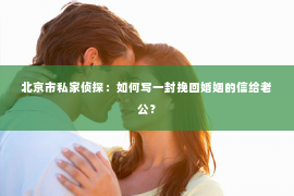 北京市私家侦探：如何写一封挽回婚姻的信给老公？