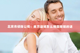 北京市侦探公司：男方退婚怎么挽回婚姻的话