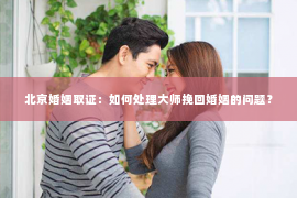 北京婚姻取证：如何处理大师挽回婚姻的问题？