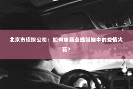 北京市侦探公司：如何重新点燃婚姻中的爱情火花？