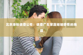 北京缘探调查公司：调查广东家庭婚姻感情的挽回