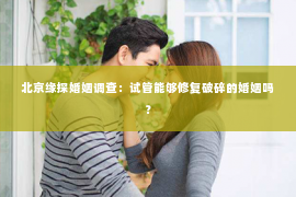 北京缘探婚姻调查：试管能够修复破碎的婚姻吗？