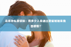 北京市私家侦探：有多少人会通过欺骗婚姻来挽回感情？