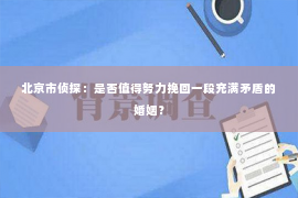 北京市侦探：是否值得努力挽回一段充满矛盾的婚姻？