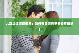 北京缘探婚姻调查：如何在离婚后重新修复婚姻？